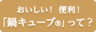 おいしい！便利！「鍋キューブ®」って？