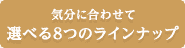 気分に合わせて選べる7つのラインナップ