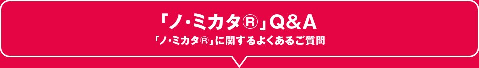 「ノ・ミカタ®」Q&A 「ノ・ミカタ®」に関するよくあるご質問