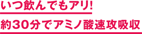 いつ飲んでもアリ！ 約30分でアミノ酸速攻吸収