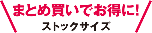 まとめ買いでお得に！ストックサイズ