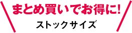 まとめ買いでお得に！ストックサイズ