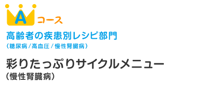 Aコース 高齢者の疾患別レシピ部門（糖尿病/高血圧/慢性腎臓病） 彩りたっぷりサイクルメニュー（慢性腎臓病）