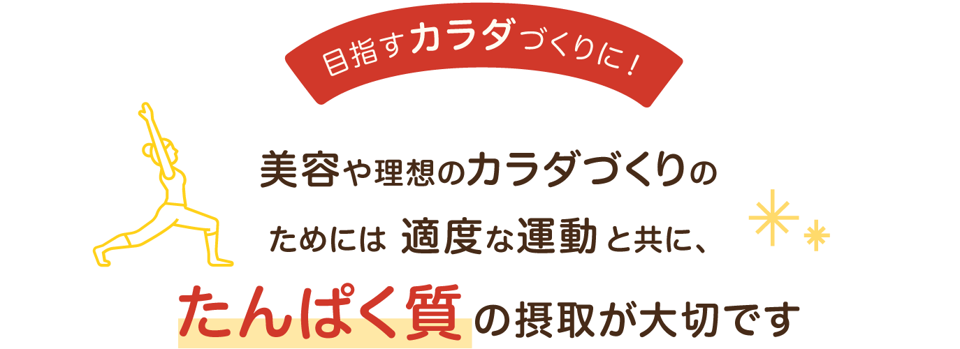 目指すカラダづくりに！美容や理想のカラダづくりのためには適度な運動と共に、たんぱく質の摂取が大切です