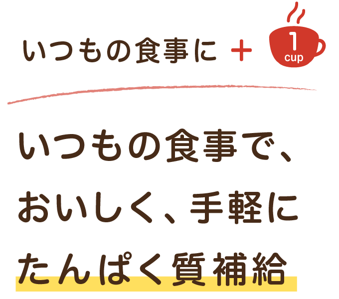 いつもの食事に＋1cup いつもの食事で、おいしく、手軽にたんぱく質補給