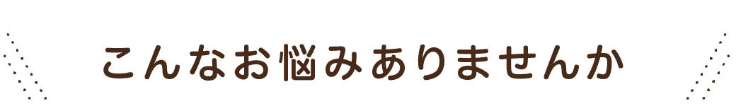 こんなお悩みありませんか