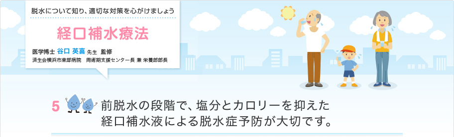 前脱水の段階で、塩分とカロリーを抑えた経口補水液による脱水症予防が大切です。
