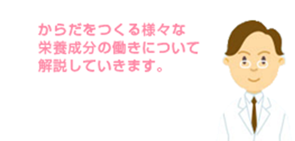 知っておきたい栄養成分の一覧です。栄養成分の働きを知って、日々のお食事作りや栄養管理にお役立てください。