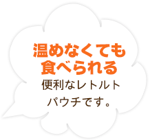 温めなくても食べられる便利なレトルトパウチです。