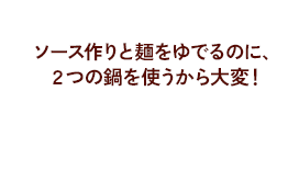ソース作りと麺をゆでるのに、2つの鍋を使うから大変!