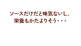 ソースだけだと味気ない…栄養を考えて作りたいけど手間がかかる…