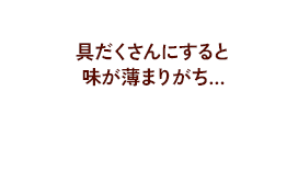 具だくさんにすると味が薄まりがち…