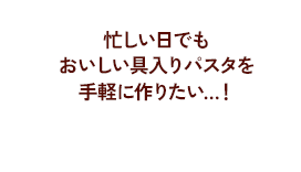 忙しい日でもおいしい具入りパスタを手軽に作りたい…！