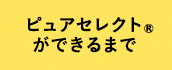 ピュアセレクト®ができるまで