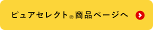 ピュアセレクト®商品ページへ