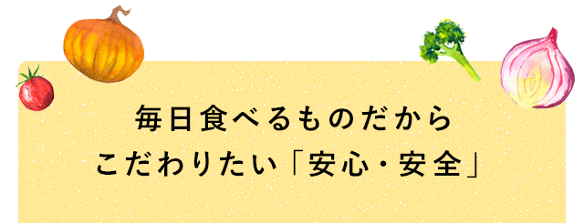 毎日食べるものだからこだわりたい「安心・安全」