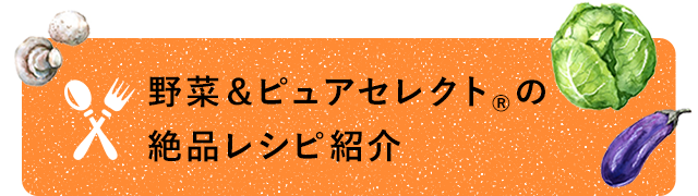野菜＆ピュアセレクト®の絶品レシピ紹介
