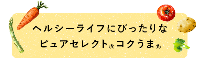 ヘルシーライフにぴったりなピュアセレクト®コクうま®