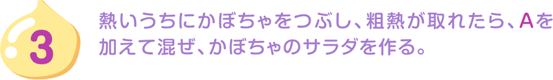 3.熱いうちにかぼちゃをつぶし、粗熱が取れたら、Aを加えて混ぜ、かぼちゃのサラダを作る。