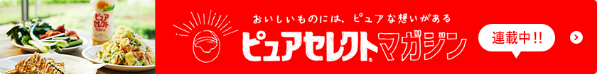 おいしいものには、ピュアな想いがある ピュアセレクト®マガジン 連載中！！