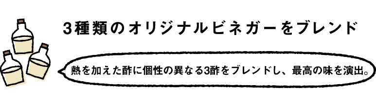 3種類のオリジナルビネガーをブレンド 熱を加えた酢に個性の異なる3酢をブレンドし、最高の味を演出。