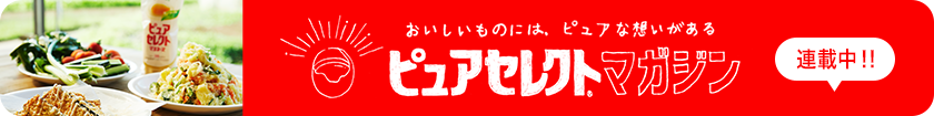 おいしいものには、ピュアな想いがある。ピュアセレクト®マガジン 連載中!!