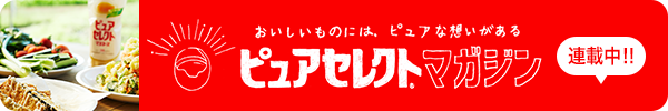 おいしいものには、ピュアな想いがある。ピュアセレクト®マガジン 連載中!!