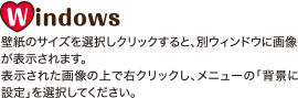 Windows 壁紙のサイズを選択しクリックすると、別ウィンドウに画像が表示されます。表示された画像の上で右クリックし、メニューの「背景に設定」を選択してください。