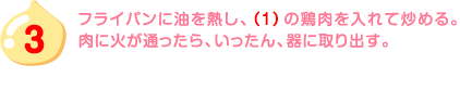 3.フライパンに油を熱し、（1）の鶏肉を入れて炒める。肉に火が通ったら、いったん、器に取り出す。