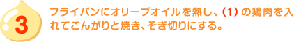 3.フライパンにオリーブオイルを熱し、（1）の鶏肉を入れてこんがりと焼き、そぎ切りにする。