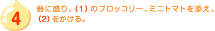 4.器に盛り、（1）のブロッコリー、ミニトマトを添え、（2）をかける。