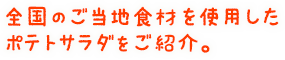 全国のご当地食材を使用した「ポテトサラダ」をご紹介。