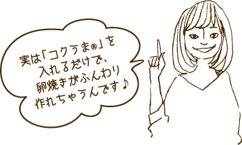 実は「コクうま（R）」を入れるだけで卵焼きがふんわり作れちゃうんです♪