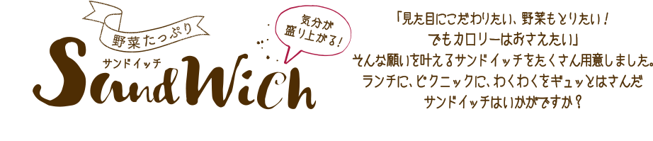 気分が盛り上がる！野菜たっぷりサンドイッチ 「見た目にこだわりたい、野菜もとりたい！でもカロリーはおさえたい」そんな願いを叶えるサンドイッチをたくさん用意しました。ランチに、ピクニックにわくわくをギュッとはさんだサンドイッチはいかがですか？