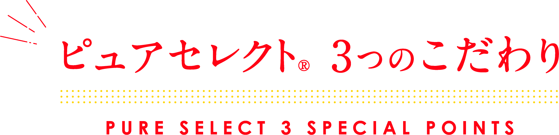 ピュアセレクト® 3つのこだわり　PURE SELECT 3SPEICAL POINTS