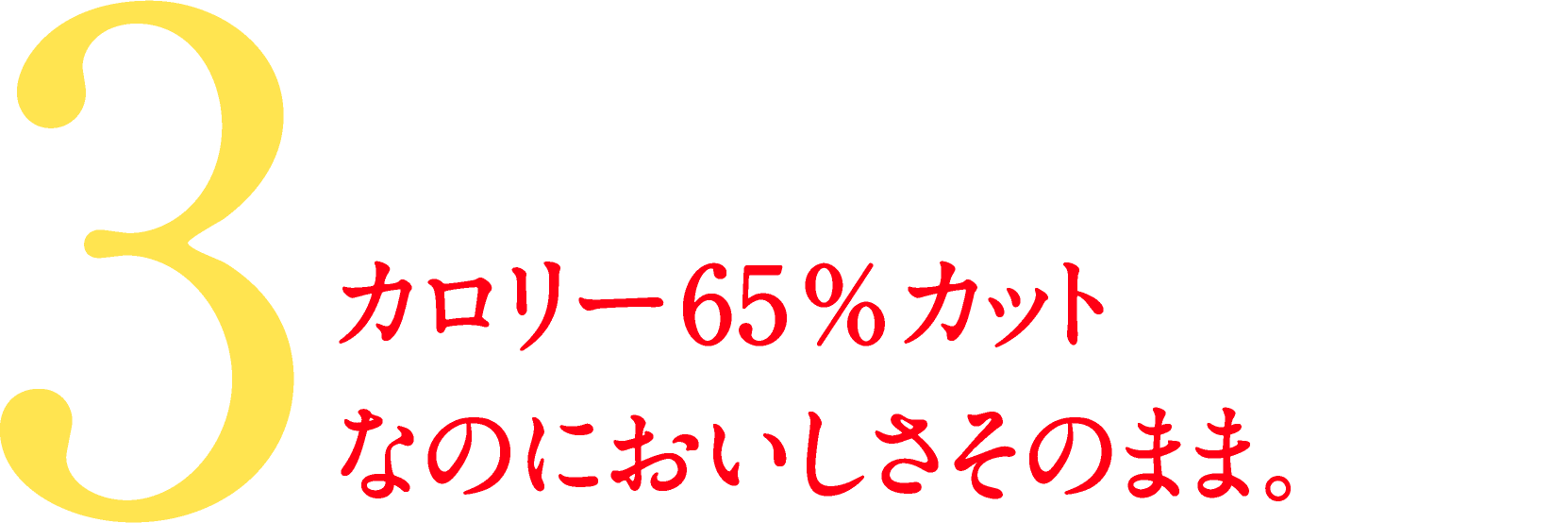 3.カロリー65%カット なのにおいしさそのまま。