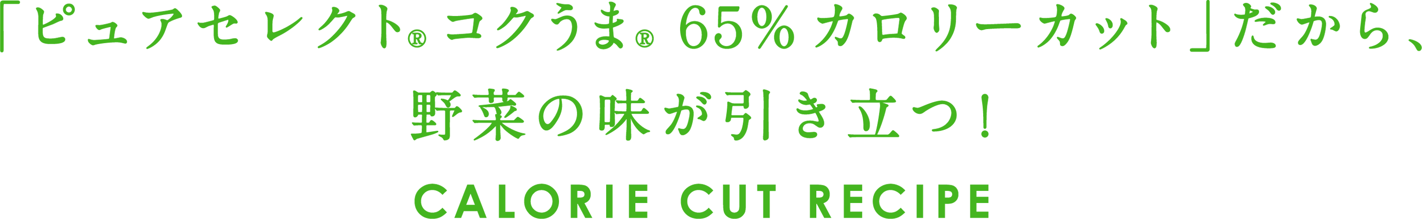 「ピュアセレクト（R）コクうま（R）65%カロリーカット」だから、野菜の味が引き立つ！CALORIE CUT RECIPE