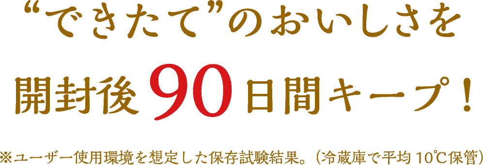 “できたて”のおいしさを開封後90日間キープ!