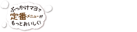 ぶっかけマヨで定番メニューがもっとおいしく！