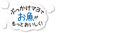 ぶっかけマヨでお魚がもっとおいしく！