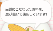 品質にこだわった原料を、選び抜いて使用しています！