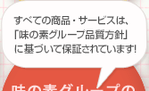 すべての商品・サービスは、「味の素グループ品質方針」に基づいて保証されています！