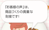 「お客様の声」は、商品づくりの貴重な財産です！