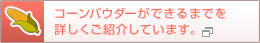 コーンパウダーができるまでを詳しくご紹介しています。