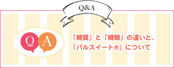 Q&A 「糖質」と「糖類」の違いと、「パルスイート®」について