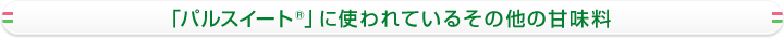 「パルスイート®」に使われているその他の甘味料