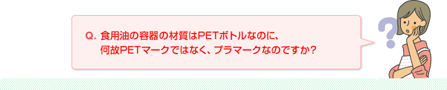 Q.食用油の容器の材質はPETボトルなのに、何故PETマークではなく、プラマークなのですか？