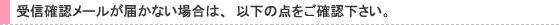 受信確認メールが届かない場合は、以下の点をご確認下さい