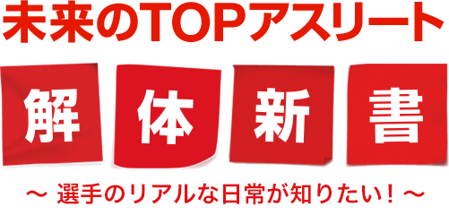 未来のTOPアスリート解体新書～選手のリアルな日常が知りたい！～