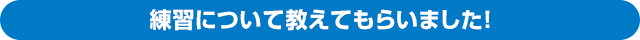 練習について教えてもらいました！